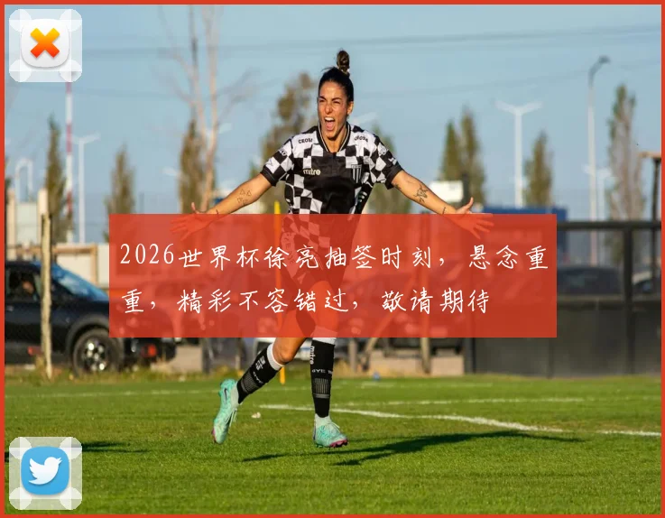 2026世界杯徐亮抽签时刻，悬念重重，精彩不容错过，敬请期待