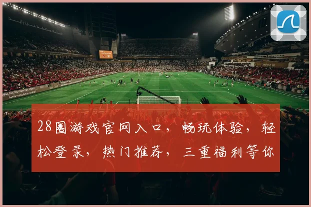 28圈游戏官网入口，畅玩体验，轻松登录，热门推荐，三重福利等你来