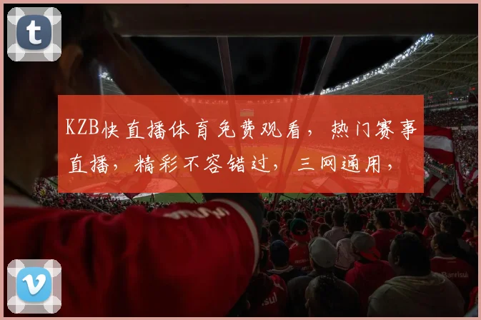 KZB快直播体育免费观看，热门赛事直播，精彩不容错过，三网通用，轻松享受