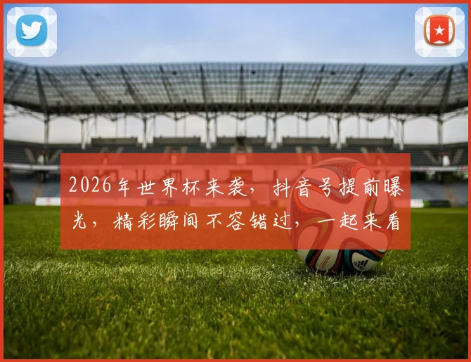 2026年世界杯来袭，抖音号提前曝光，精彩瞬间不容错过，一起来看