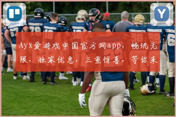 Ayx爱游戏中国官方网app，畅玩无限，独家优惠，三重惊喜，等你来体验，不容错过