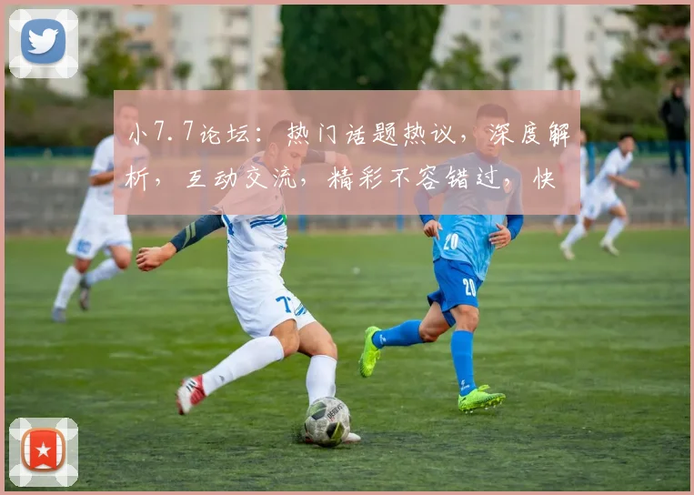 小7.7论坛：热门话题热议，深度解析，互动交流，精彩不容错过，快来加入我们