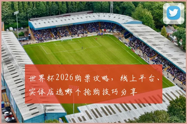 世界杯2026购票攻略，线上平台、实体店选哪个抢购技巧分享