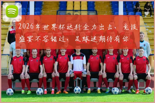 2026年世界杯达科全力出击，竞技盛宴不容错过，足球迷期待有你