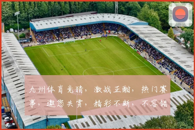 九州体育竞猜，激战正酣，热门赛事，邀您共赏，精彩不断，不容错过