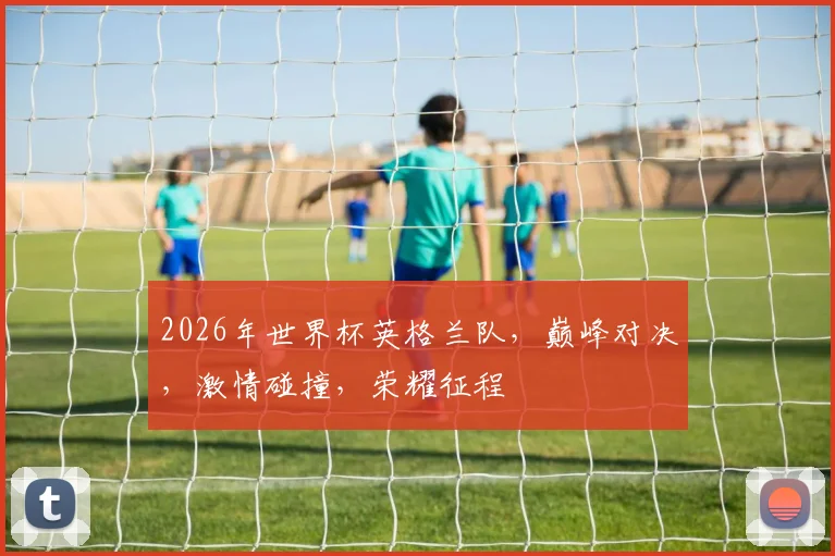 2026年世界杯英格兰队，巅峰对决，激情碰撞，荣耀征程