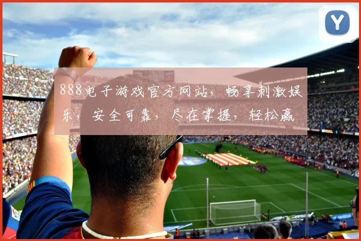 888电子游戏官方网站，畅享刺激娱乐，安全可靠，尽在掌握，轻松赢取大奖