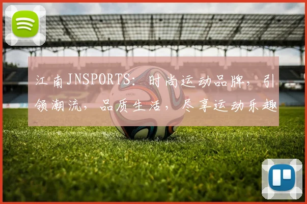 江南JNSPORTS：时尚运动品牌，引领潮流，品质生活，尽享运动乐趣